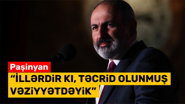 Paşinyan: “İllərdir ki, təcrid olunmuş vəziyyətdəyik”