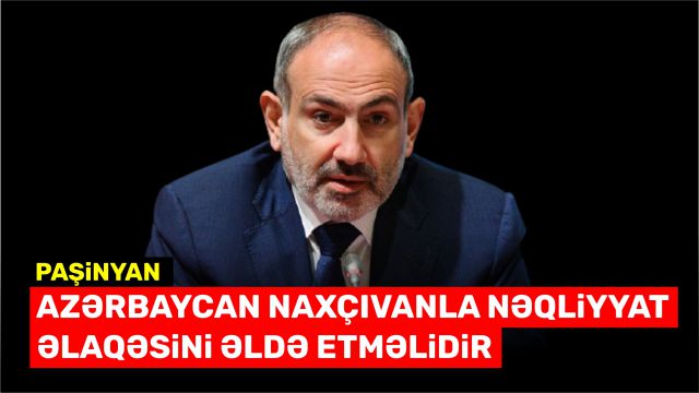 Paşinyan: Azərbaycan Naxçıvanla nəqliyyat əlaqəsini əldə etməlidir